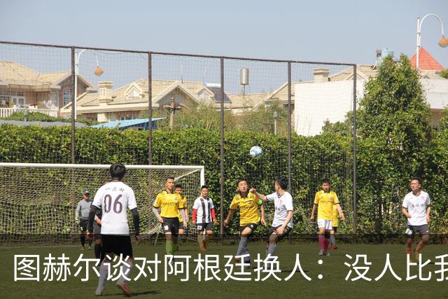 图赫尔谈对阿根廷换人：没人比我更受伤更想赢 换5后卫因想挺过去